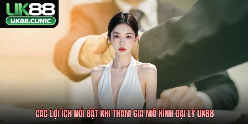 Các lợi ích nổi bật khi tham gia mô hình đại lý UK88